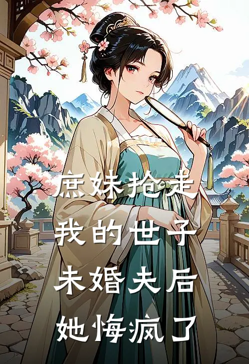 庶妹抢走我的世子未婚夫后，她悔疯了