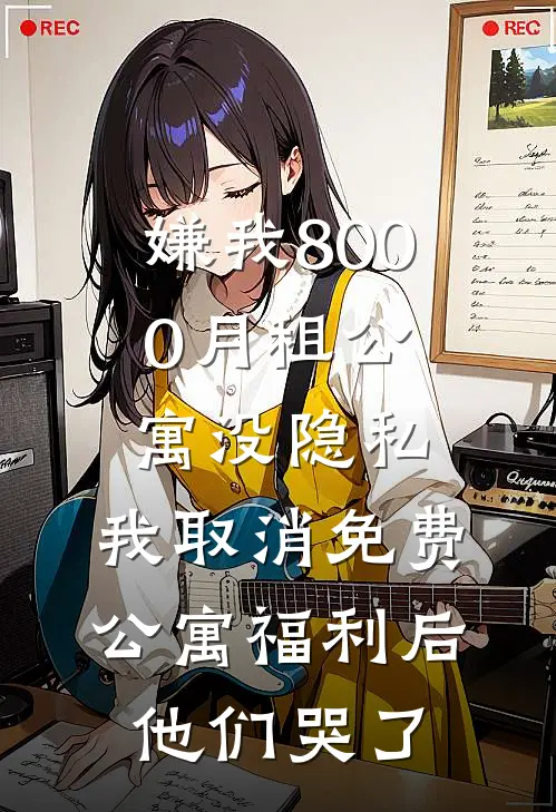 嫌我8000月租公寓没隐私，我取消免费公寓福利后他们哭了