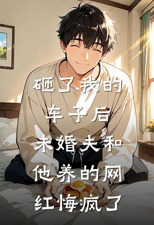 砸了我的车子后，未婚夫和他养的网红悔疯了