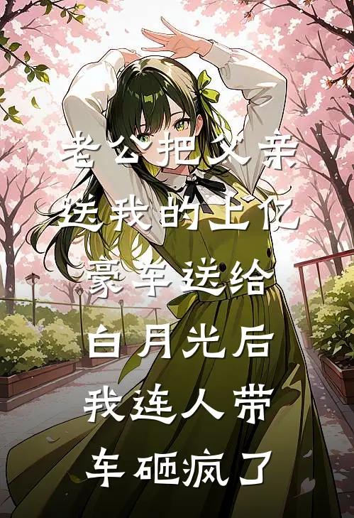 老公把父亲送我的上亿豪车送给白月光后，我连人带车砸疯了