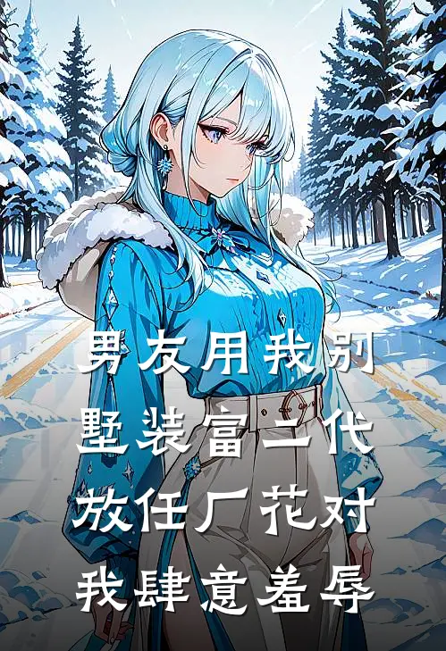 男友用我别墅装富二代，放任厂花对我肆意羞辱