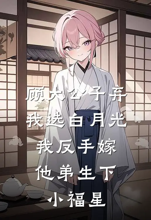 顾大公子弃我选白月光，我反手嫁他弟生下小福星