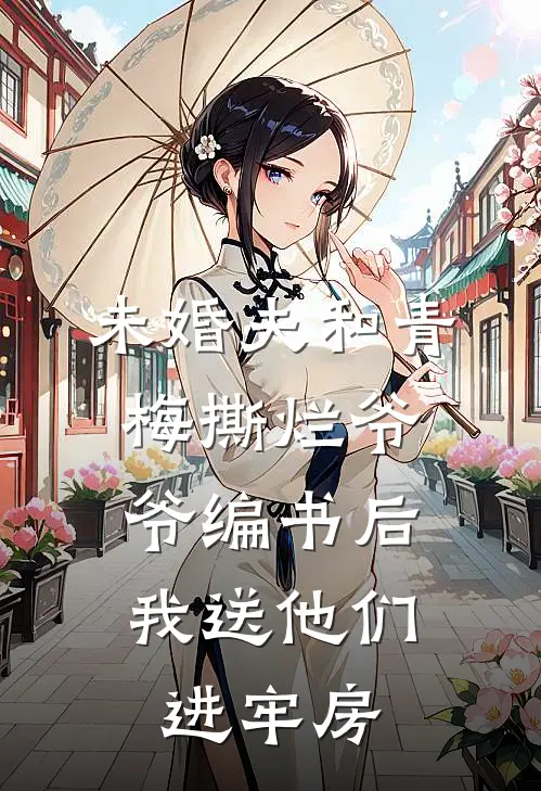 未婚夫和青梅撕烂爷爷编书后，我送他们进牢房