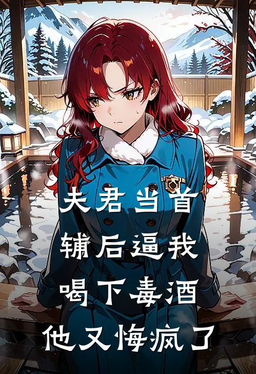 夫君当首辅后逼我喝下毒酒，他又悔疯了