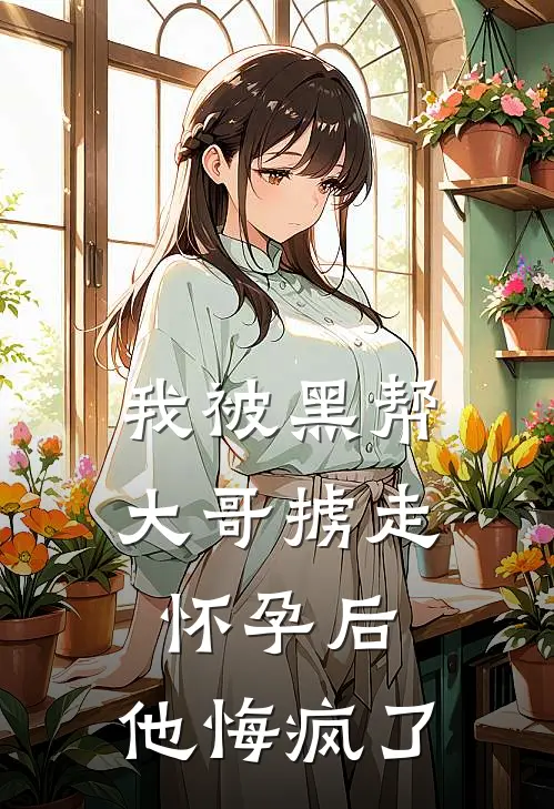 我被黑帮大哥掳走怀孕后，他悔疯了