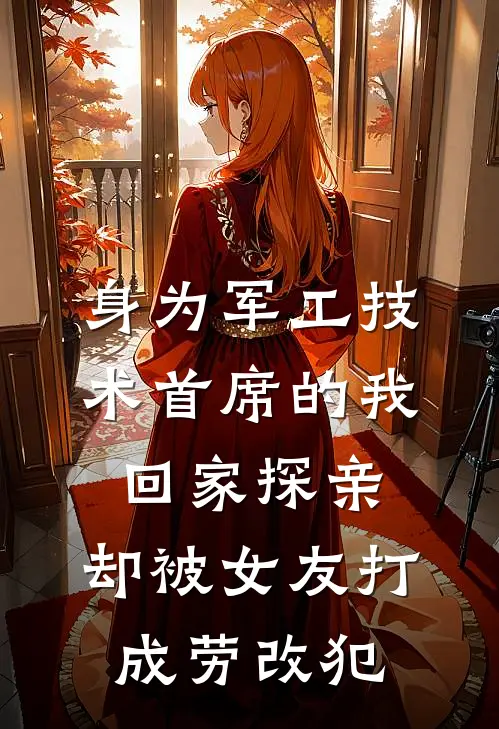 身为军工技术首席的我回家探亲，却被女友打成劳改犯