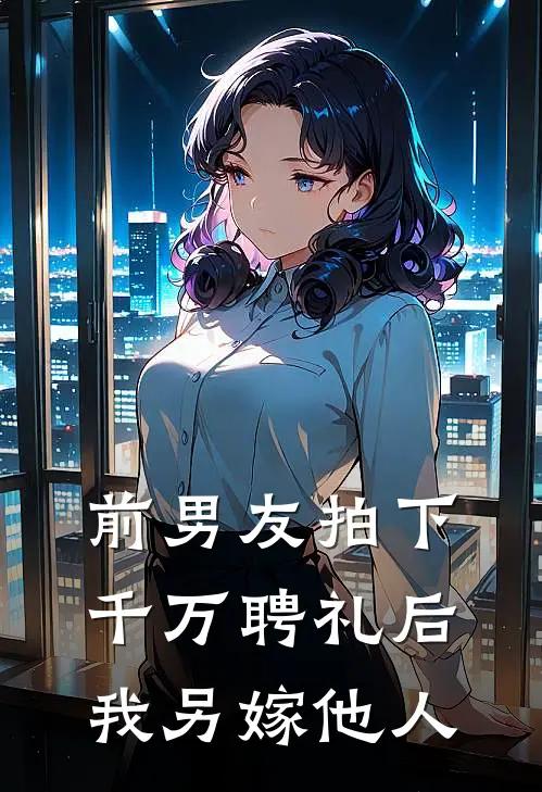 前男友拍下千万聘礼后，我另嫁他人